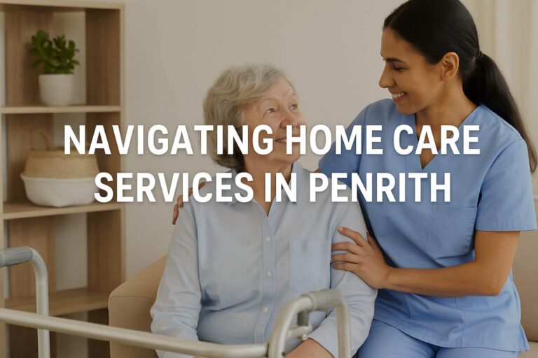 Navigating Home Care Services in Penrith: Your Guide to Support & Comfort