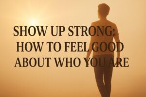 Show Up Strong: How to Feel Good About Who You Are